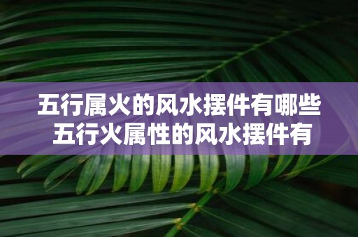 五行属火的风水摆件有哪些 五行火属性的风水摆件有哪些