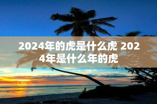 2025年的虎是什么虎 2025年是什么年的虎
