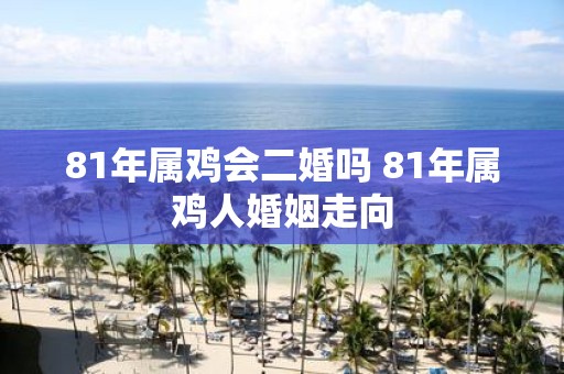 81年属鸡会二婚吗 81年属鸡人婚姻走向