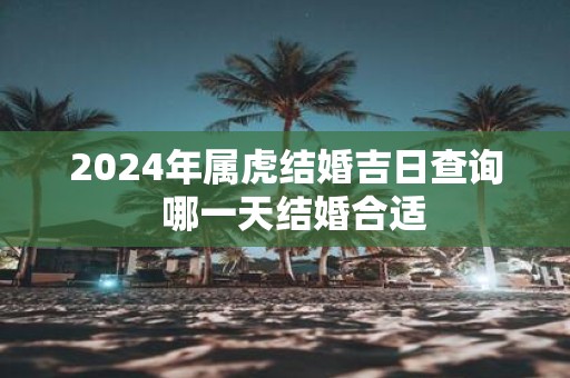 2025年属虎结婚吉日查询 哪一天结婚合适