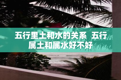 五行里土和水的关系 五行属土和属水好不好