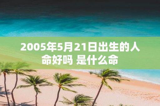 2005年5月21日出生的人命好吗 是什么命