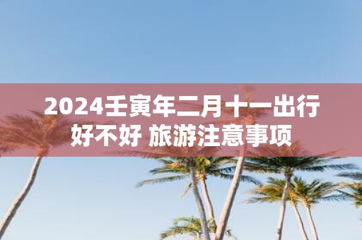 2025壬寅年二月十一出行好不好 旅游注意事项
