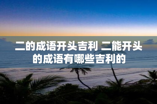 二的成语开头吉利 二能开头的成语有哪些吉利的