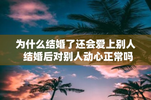 为什么结婚了还会爱上别人 结婚后对别人动心正常吗