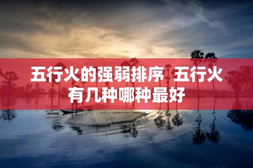 五行火的强弱排序 五行火有几种哪种最好