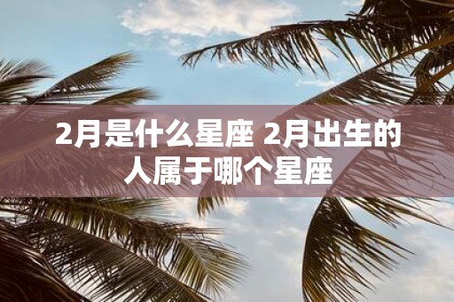 2月是什么星座 2月出生的人属于哪个星座
