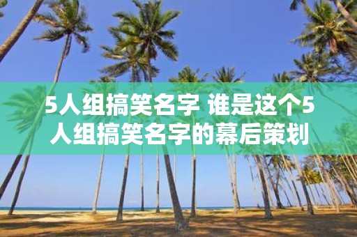 5人组搞笑名字 谁是这个5人组搞笑名字的幕后策划