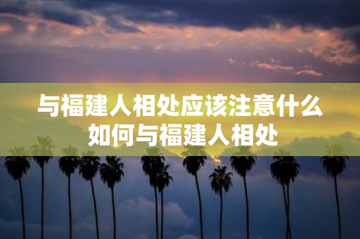 与福建人相处应该注意什么 如何与福建人相处