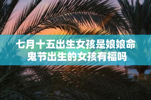 七月十五出生女孩是娘娘命 鬼节出生的女孩有福吗