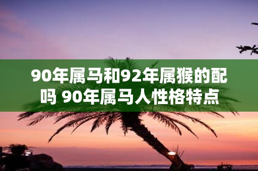 90年属马和92年属猴的配吗 90年属马人性格特点