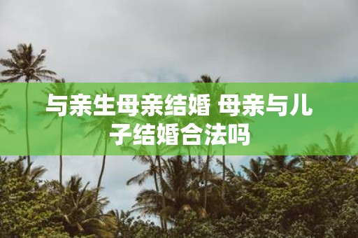 与亲生母亲结婚 母亲与儿子结婚合法吗