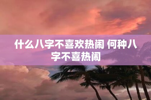 什么八字不喜欢热闹 何种八字不喜热闹