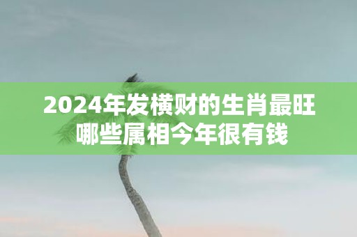2025年发横财的生肖最旺 哪些属相今年很有钱