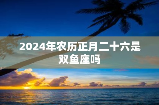 2025年农历正月二十六是双鱼座吗