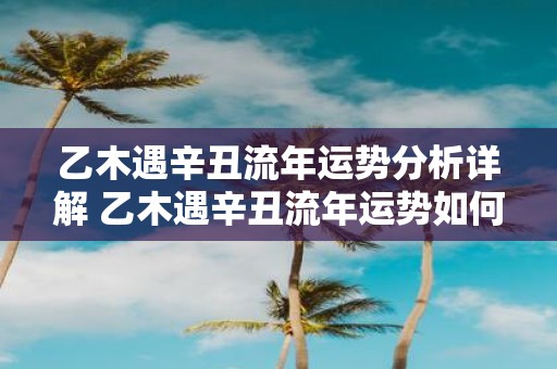 乙木遇辛丑流年运势分析详解 乙木遇辛丑流年运势如何15字