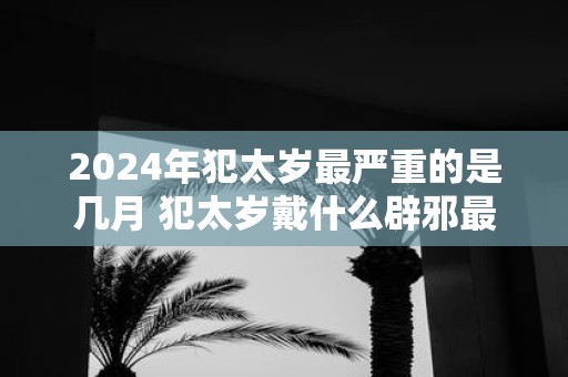 2025年犯太岁最严重的是几月 犯太岁戴什么辟邪最好