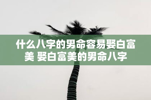 什么八字的男命容易娶白富美 娶白富美的男命八字