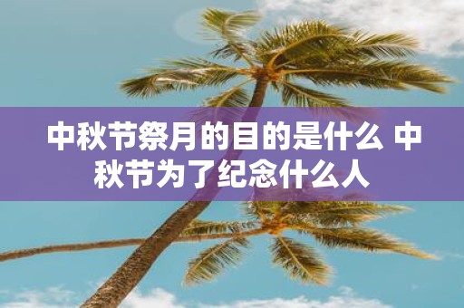 中秋节祭月的目的是什么 中秋节为了纪念什么人