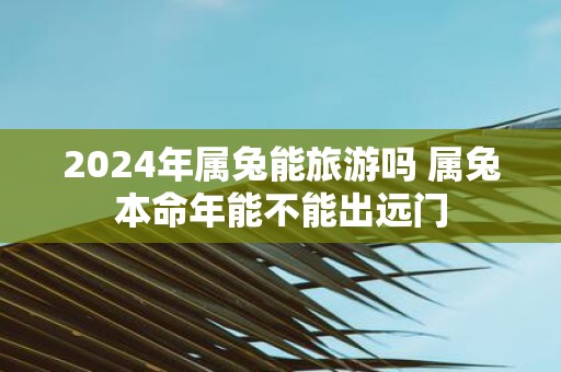 2025年属兔能旅游吗 属兔本命年能不能出远门