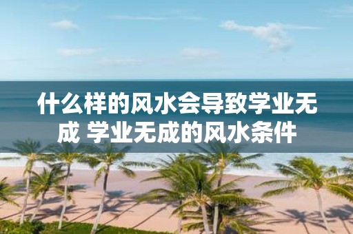 什么样的风水会导致学业无成 学业无成的风水条件