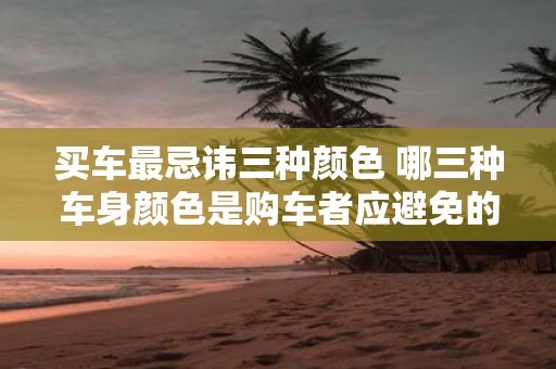 买车最忌讳三种颜色 哪三种车身颜色是购车者应避免的