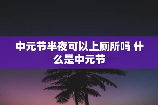 中元节半夜可以上厕所吗 什么是中元节