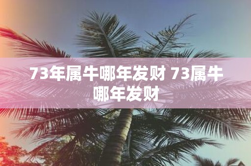 73年属牛哪年发财 73属牛哪年发财