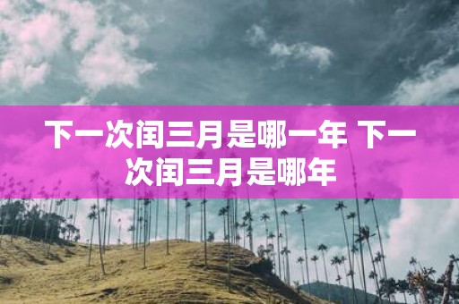 下一次闰三月是哪一年 下一次闰三月是哪年