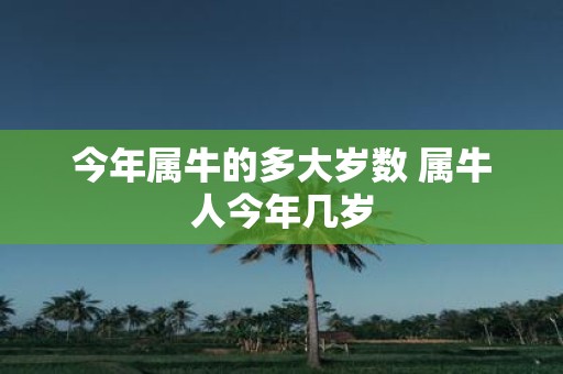 今年属牛的多大岁数 属牛人今年几岁