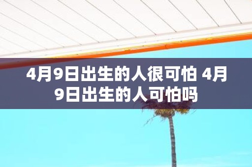4月9日出生的人很可怕 4月9日出生的人可怕吗