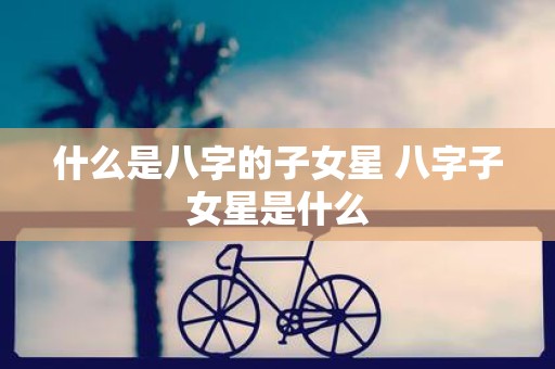 什么是八字的子女星 八字子女星是什么