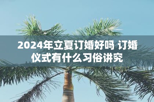 2025年立夏订婚好吗 订婚仪式有什么习俗讲究