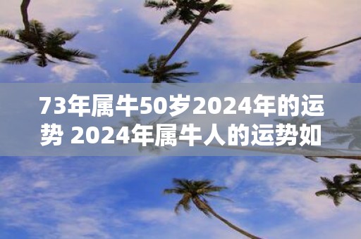 73年属牛50岁2025年的运势 2025年属牛人的运势如何