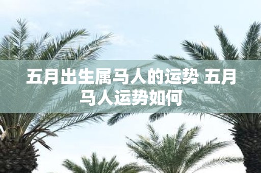 五月出生属马人的运势 五月马人运势如何
