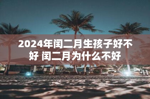 2025年闰二月生孩子好不好 闰二月为什么不好