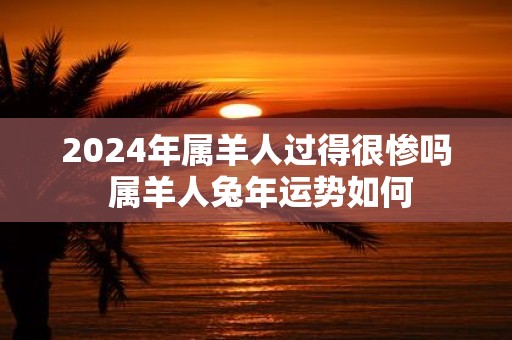 2025年属羊人过得很惨吗 属羊人蛇年运势如何