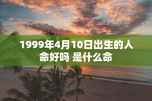 1999年4月10日出生的人命好吗 是什么命