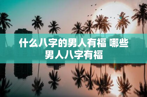 什么八字的男人有福 哪些男人八字有福