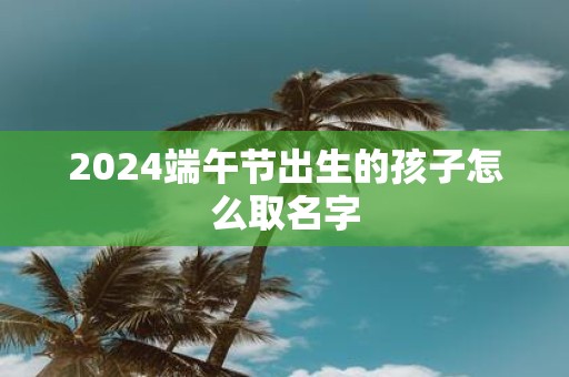 2025端午节出生的孩子怎么取名字