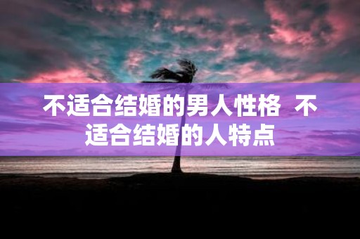 不适合结婚的男人性格 不适合结婚的人特点