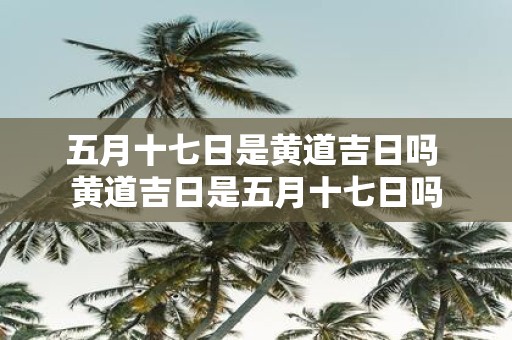 五月十七日是黄道吉日吗 黄道吉日是五月十七日吗