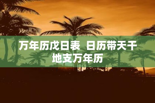 万年历戊日表 日历带天干地支万年历