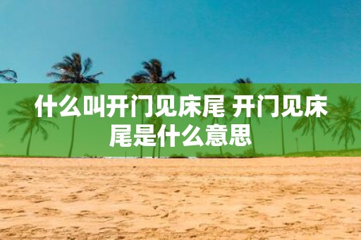 什么叫开门见床尾 开门见床尾是什么意思