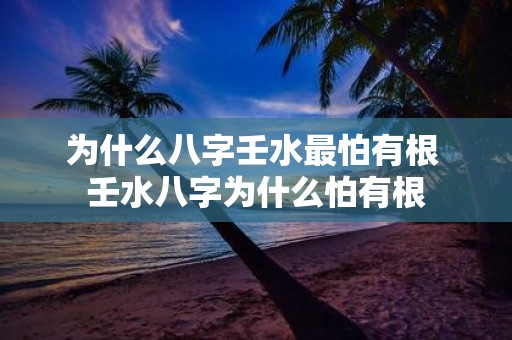 为什么八字壬水最怕有根 壬水八字为什么怕有根