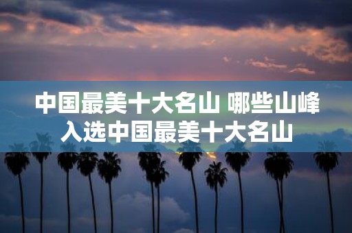 中国最美十大名山 哪些山峰入选中国最美十大名山