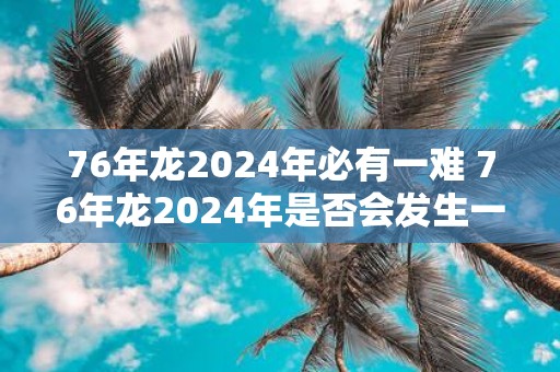 76年龙2025年必有一难 76年龙2025年是否会发生一次灾难