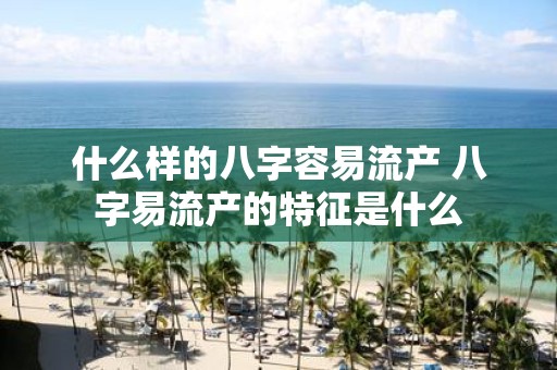 什么样的八字容易流产 八字易流产的特征是什么