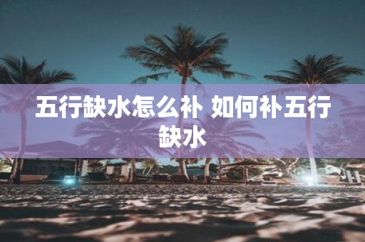 五行缺水怎么补 如何补五行缺水