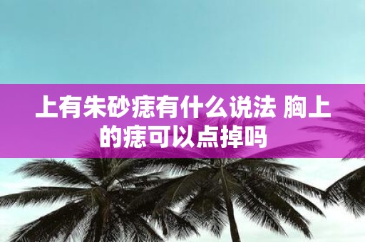上有朱砂痣有什么说法 胸上的痣可以点掉吗